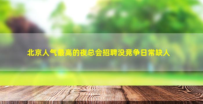 北京人气最高的夜总会招聘没竞争日常缺人