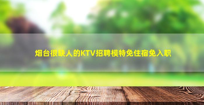 烟台很缺人的KTV招聘模特免住宿免入职